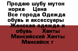 Продаю шубу мутон - норка  › Цена ­ 6 000 - Все города Одежда, обувь и аксессуары » Женская одежда и обувь   . Ханты-Мансийский,Ханты-Мансийск г.